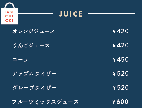 ジュース：オレンジジュース420円、リンゴジュース420円、コーラ450円、アップルタイザー520円、グレープタイザー520円、フルーツミックスジュース600円