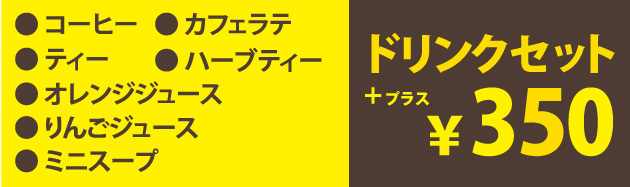 ドリンクセット＋350円（コーヒー・カフェラテ・ティー・ハーブティー・オレンジジュース・りんごジュース・ミニスープ
）